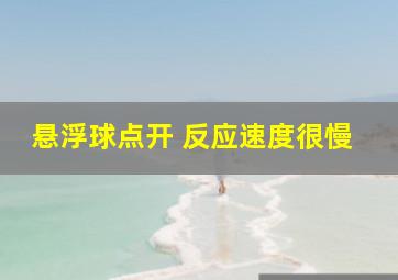 悬浮球点开 反应速度很慢